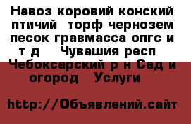 Навоз(коровий,конский,птичий),торф,чернозем,песок,гравмасса,опгс и т.д. - Чувашия респ., Чебоксарский р-н Сад и огород » Услуги   